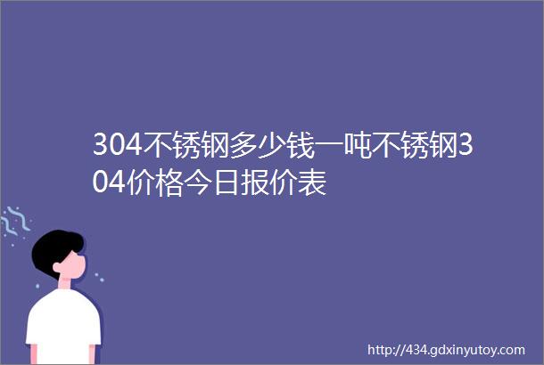 304不锈钢多少钱一吨不锈钢304价格今日报价表