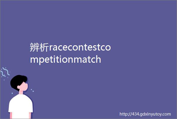 辨析racecontestcompetitionmatch