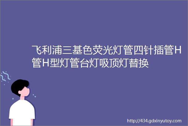 飞利浦三基色荧光灯管四针插管H管H型灯管台灯吸顶灯替换