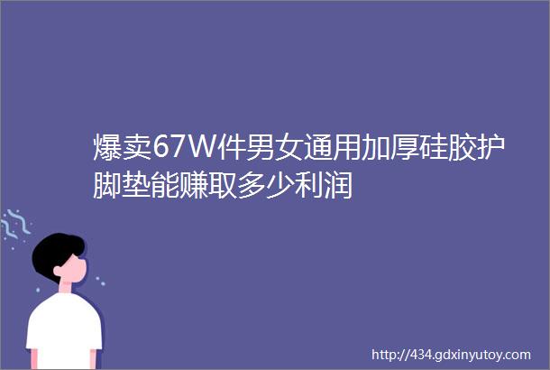 爆卖67W件男女通用加厚硅胶护脚垫能赚取多少利润