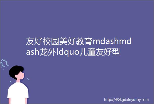 友好校园美好教育mdashmdash龙外ldquo儿童友好型学校rdquo创建纪事