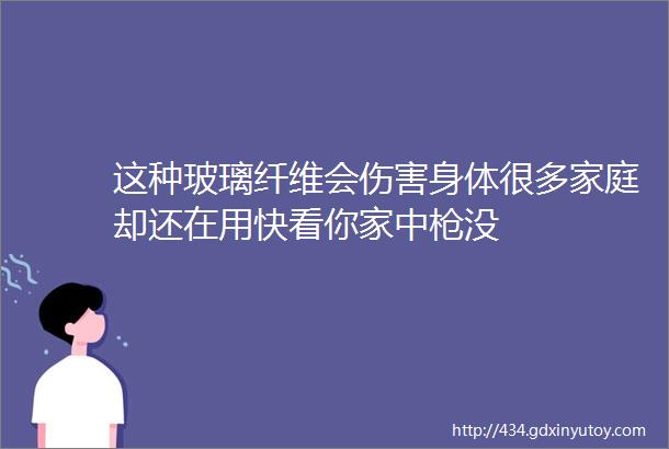 这种玻璃纤维会伤害身体很多家庭却还在用快看你家中枪没