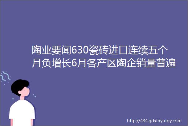 陶业要闻630瓷砖进口连续五个月负增长6月各产区陶企销量普遍下挫超20地产百强市值缩水超4600亿融创跌幅最大