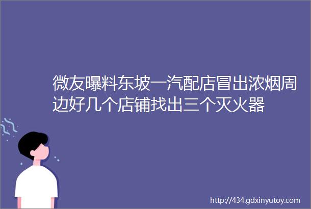 微友曝料东坡一汽配店冒出浓烟周边好几个店铺找出三个灭火器