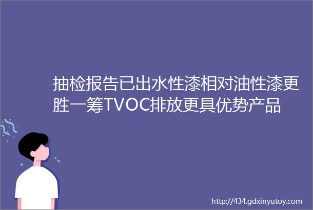 抽检报告已出水性漆相对油性漆更胜一筹TVOC排放更具优势产品更加绿色环保