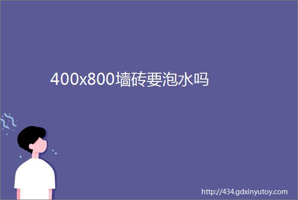 400x800墙砖要泡水吗