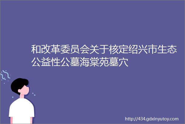 和改革委员会关于核定绍兴市生态公益性公墓海棠苑墓穴