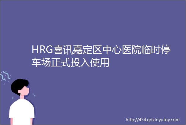 HRG喜讯嘉定区中心医院临时停车场正式投入使用