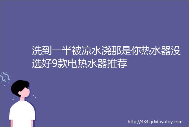 洗到一半被凉水浇那是你热水器没选好9款电热水器推荐