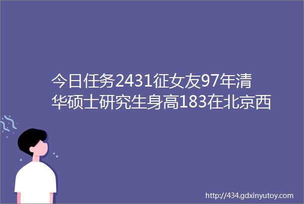 今日任务2431征女友97年清华硕士研究生身高183在北京西城区工作