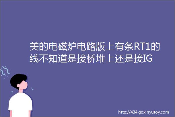 美的电磁炉电路版上有条RT1的线不知道是接桥堆上还是接IG