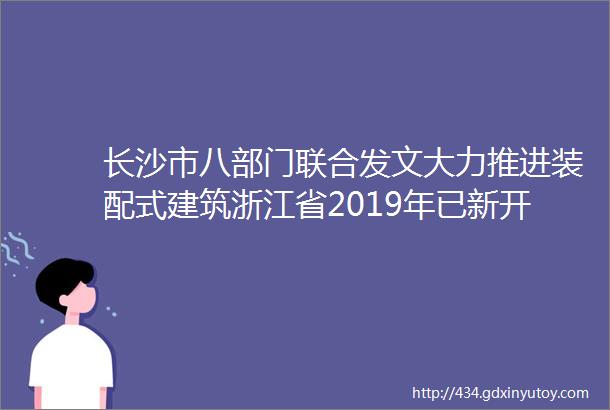 长沙市八部门联合发文大力推进装配式建筑浙江省2019年已新开工装配式建筑136143万平方米