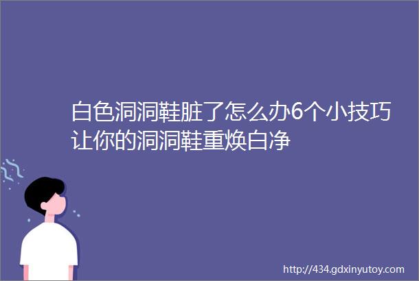 白色洞洞鞋脏了怎么办6个小技巧让你的洞洞鞋重焕白净