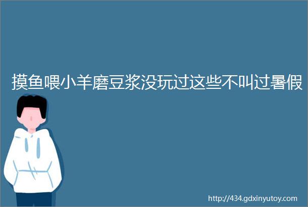 摸鱼喂小羊磨豆浆没玩过这些不叫过暑假