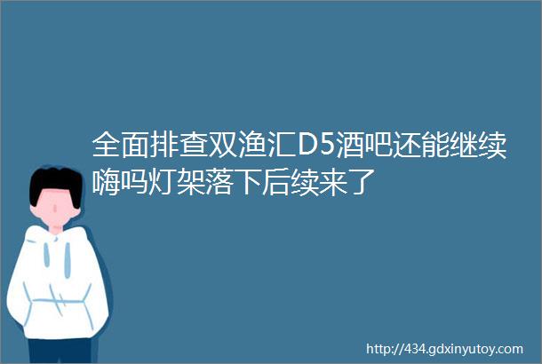 全面排查双渔汇D5酒吧还能继续嗨吗灯架落下后续来了