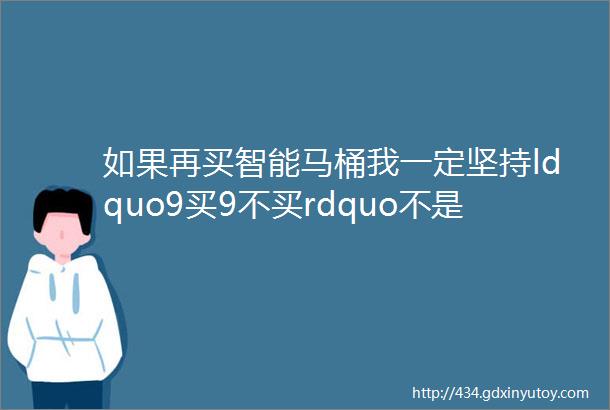 如果再买智能马桶我一定坚持ldquo9买9不买rdquo不是误导而是过来人的经验教训