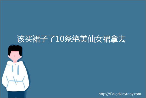 该买裙子了10条绝美仙女裙拿去