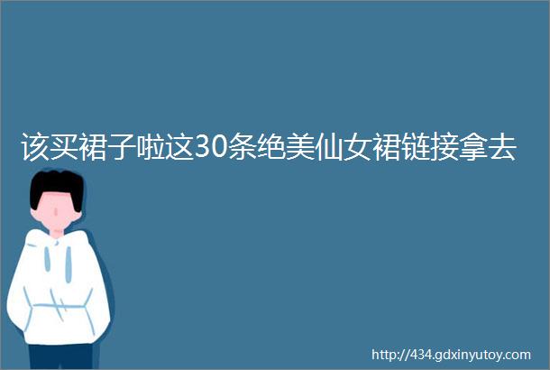 该买裙子啦这30条绝美仙女裙链接拿去