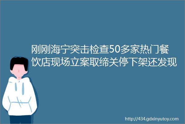 刚刚海宁突击检查50多家热门餐饮店现场立案取缔关停下架还发现了老鼠