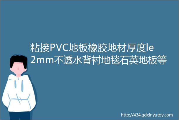 粘接PVC地板橡胶地材厚度le2mm不透水背衬地毯石英地板等材料推荐HENRY272地板粘合剂