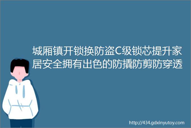 城厢镇开锁换防盗C级锁芯提升家居安全拥有出色的防撬防剪防穿透等特点能够有效抵御破坏和各种盗窃手段