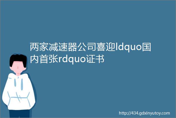 两家减速器公司喜迎ldquo国内首张rdquo证书