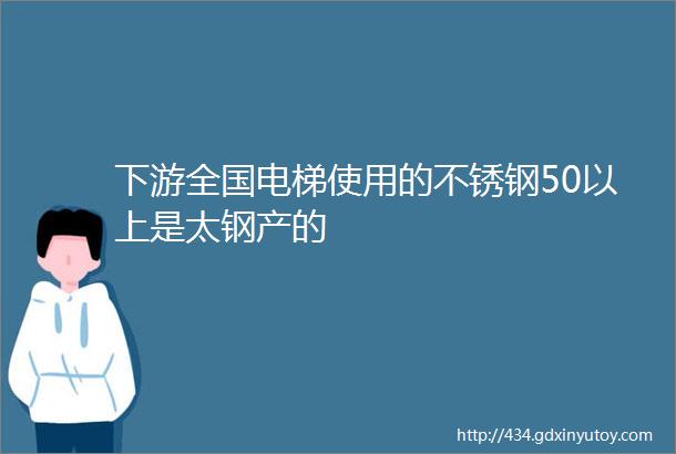 下游全国电梯使用的不锈钢50以上是太钢产的