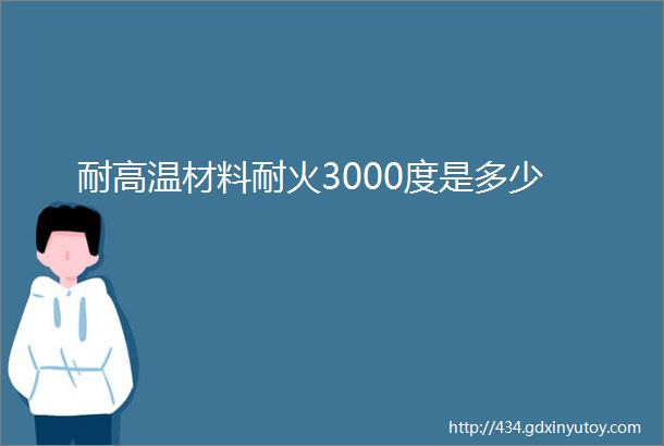 耐高温材料耐火3000度是多少