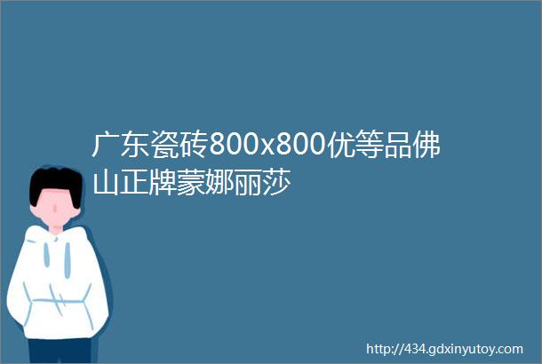 广东瓷砖800x800优等品佛山正牌蒙娜丽莎