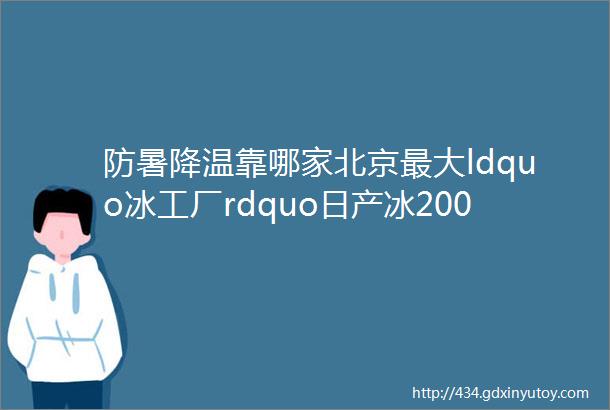 防暑降温靠哪家北京最大ldquo冰工厂rdquo日产冰200吨