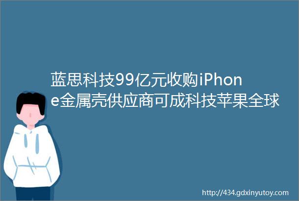 蓝思科技99亿元收购iPhone金属壳供应商可成科技苹果全球供应链调整加速