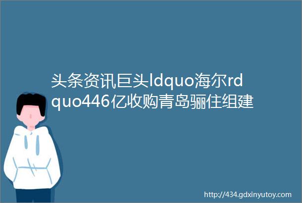 头条资讯巨头ldquo海尔rdquo446亿收购青岛骊住组建全屋定制事业部