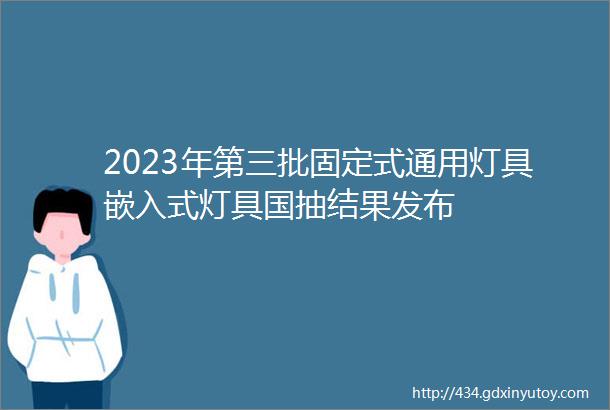 2023年第三批固定式通用灯具嵌入式灯具国抽结果发布