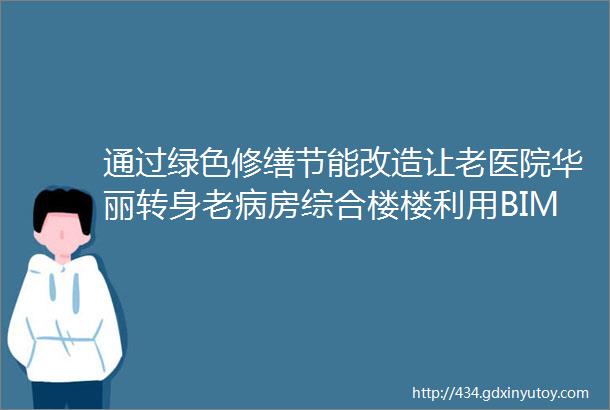 通过绿色修缮节能改造让老医院华丽转身老病房综合楼楼利用BIM技术节能修缮改造案例