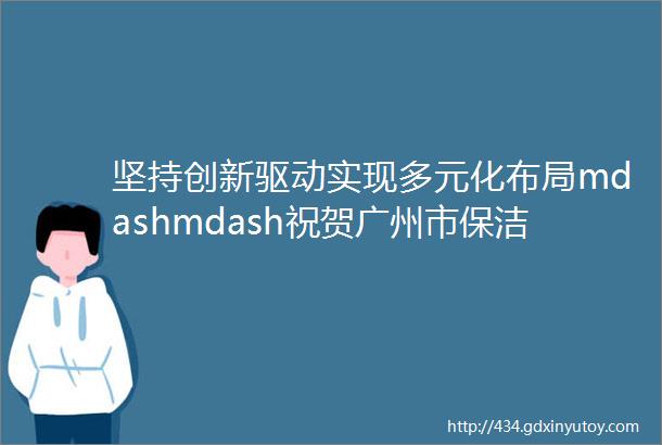 坚持创新驱动实现多元化布局mdashmdash祝贺广州市保洁星科技发展有限公司成立二十五周年