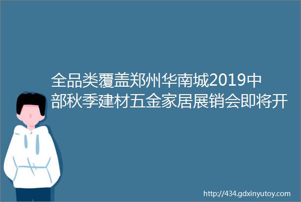 全品类覆盖郑州华南城2019中部秋季建材五金家居展销会即将开幕