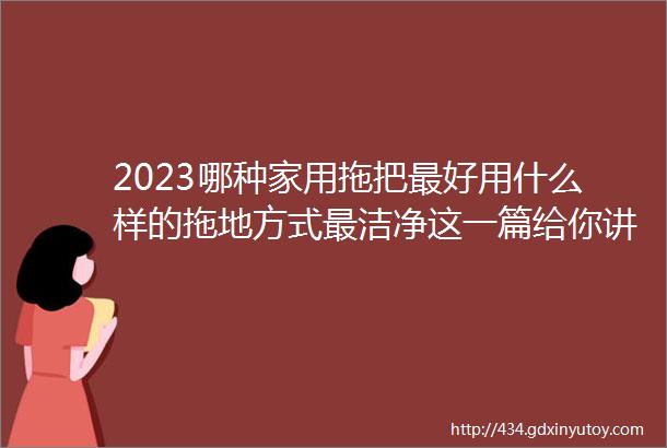 2023哪种家用拖把最好用什么样的拖地方式最洁净这一篇给你讲透