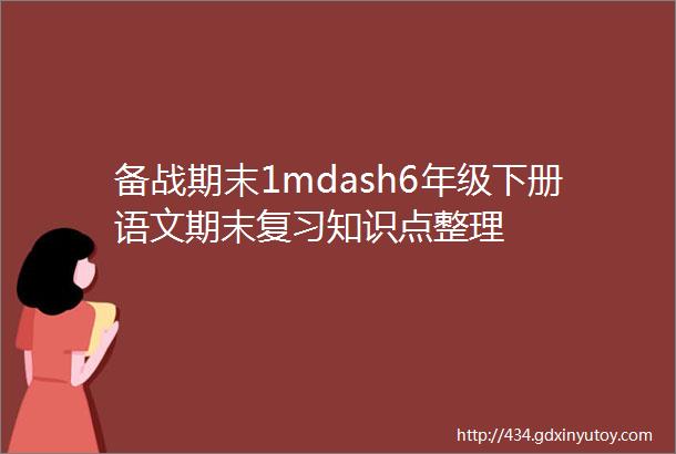 备战期末1mdash6年级下册语文期末复习知识点整理