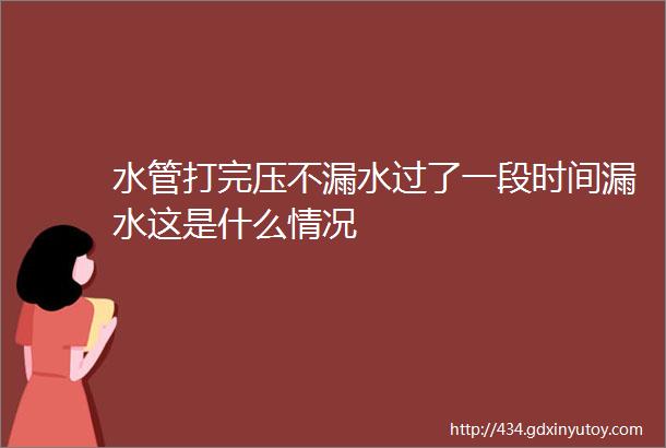 水管打完压不漏水过了一段时间漏水这是什么情况