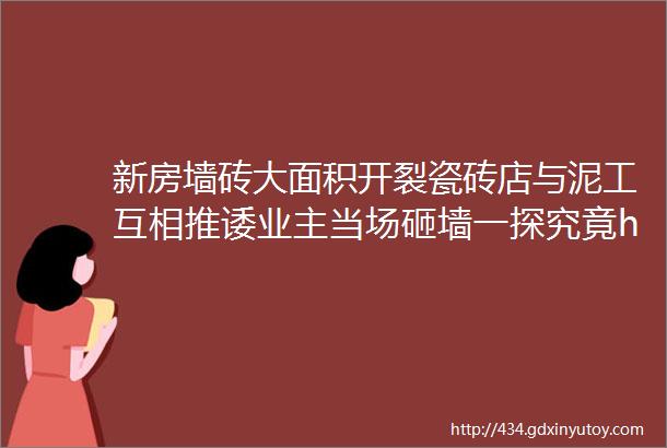 新房墙砖大面积开裂瓷砖店与泥工互相推诿业主当场砸墙一探究竟helliphellip