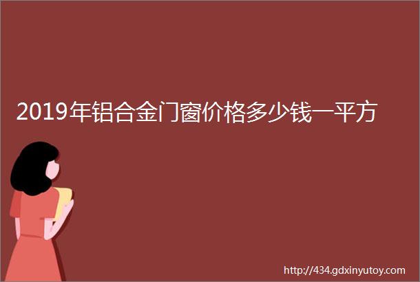 2019年铝合金门窗价格多少钱一平方