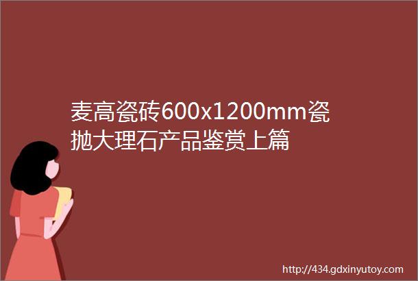 麦高瓷砖600x1200mm瓷抛大理石产品鉴赏上篇