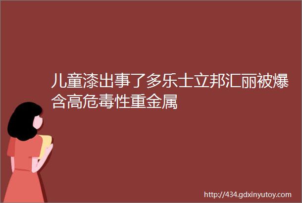 儿童漆出事了多乐士立邦汇丽被爆含高危毒性重金属