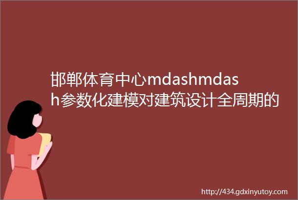 邯郸体育中心mdashmdash参数化建模对建筑设计全周期的正向影响