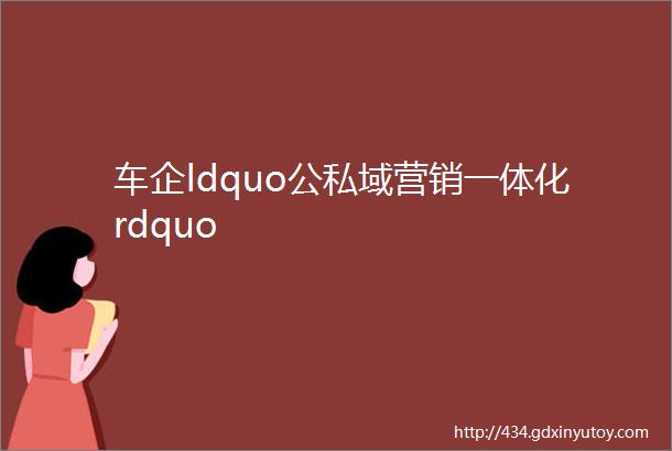 车企ldquo公私域营销一体化rdquo