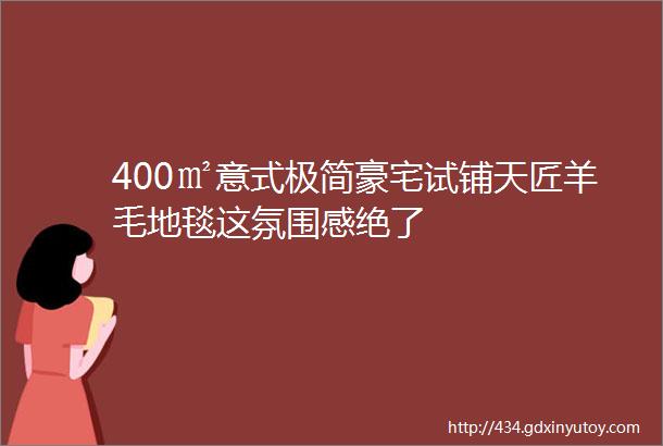 400㎡意式极简豪宅试铺天匠羊毛地毯这氛围感绝了