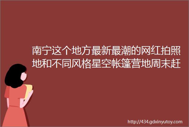 南宁这个地方最新最潮的网红拍照地和不同风格星空帐篷营地周末赶紧安排上