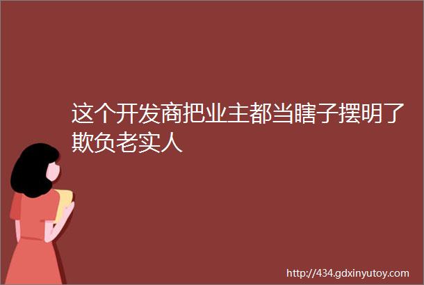 这个开发商把业主都当瞎子摆明了欺负老实人