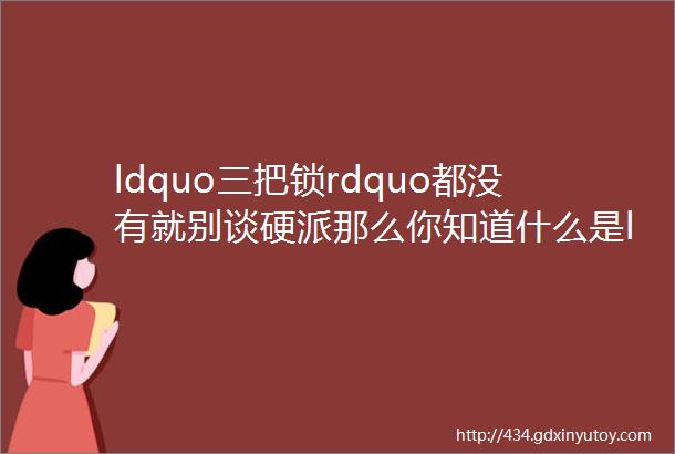 ldquo三把锁rdquo都没有就别谈硬派那么你知道什么是ldquo三把锁rdquo么