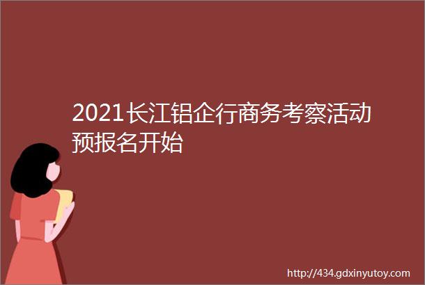 2021长江铝企行商务考察活动预报名开始